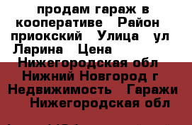 продам гараж в кооперативе › Район ­ приокский › Улица ­ ул. Ларина › Цена ­ 230 000 - Нижегородская обл., Нижний Новгород г. Недвижимость » Гаражи   . Нижегородская обл.